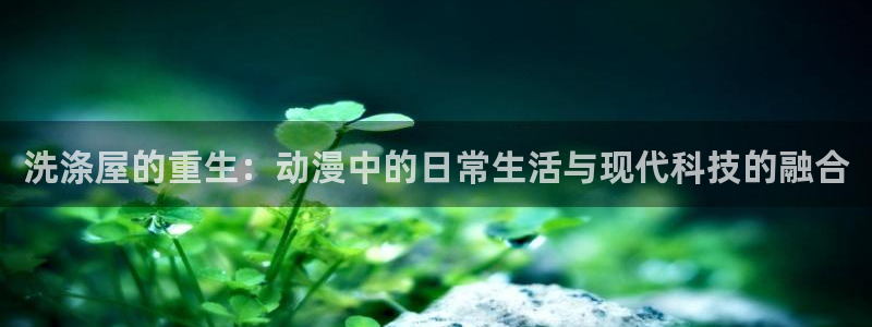 免费a漫 禁漫天堂：洗涤屋的重生：动漫中的日常生活与现代科技的融合